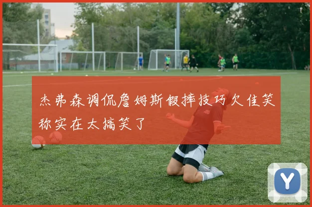杰弗森调侃詹姆斯假摔技巧欠佳笑称实在太搞笑了