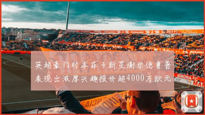 英超豪门对本菲卡新星谢尔德鲁普表现出浓厚兴趣报价超4000万欧元可行