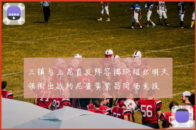 三镇与玉昆首发阵容揭晓绍尔明天领衔出战约尼查黄紫昌同场竞技