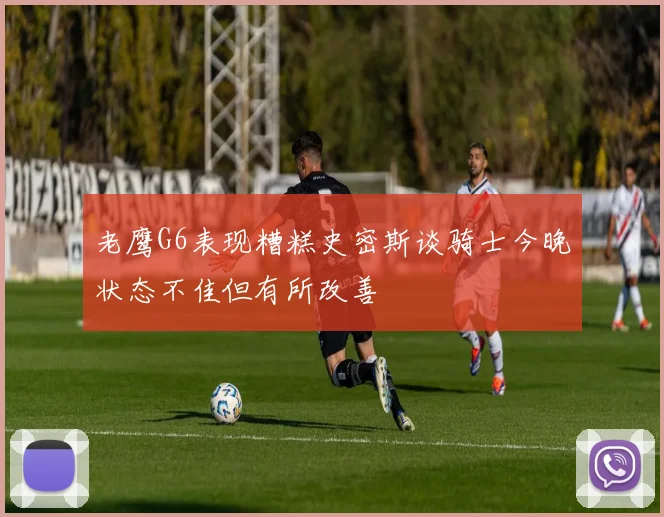 老鹰G6表现糟糕史密斯谈骑士今晚状态不佳但有所改善