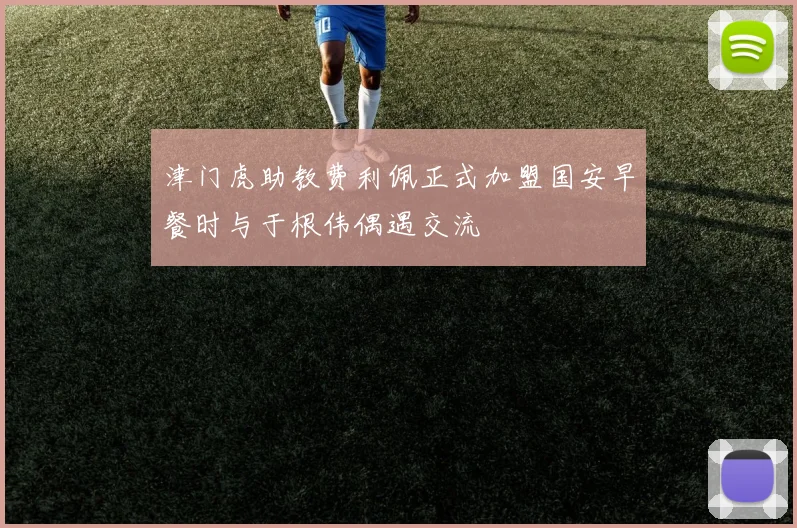 津门虎助教费利佩正式加盟国安早餐时与于根伟偶遇交流