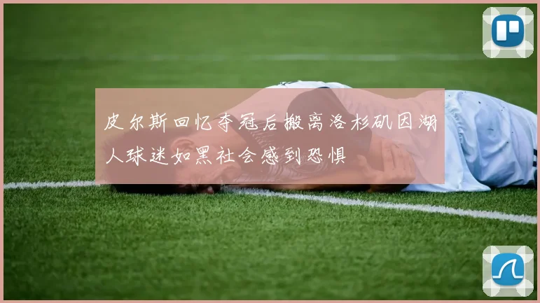 皮尔斯回忆夺冠后搬离洛杉矶因湖人球迷如黑社会感到恐惧