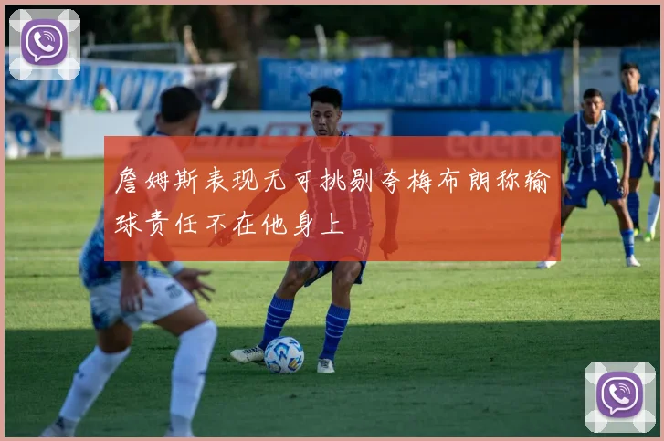 詹姆斯表现无可挑剔夸梅布朗称输球责任不在他身上
