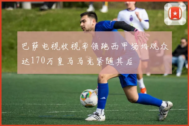 巴萨电视收视率领跑西甲场均观众达170万皇马马竞紧随其后