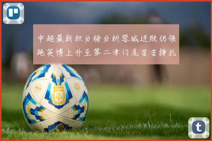 中超最新积分榜分析蓉城连败仍领跑英博上升至第二津门虎苦苦挣扎垫底