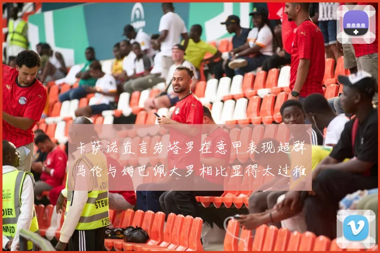 卡萨诺直言劳塔罗在意甲表现超群马伦与姆巴佩大罗相比显得太过稚嫩