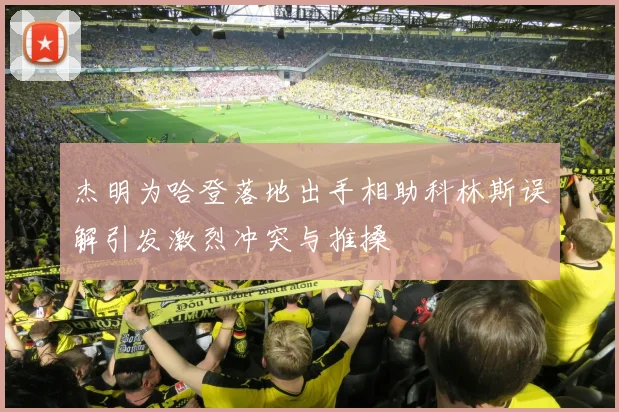 杰明为哈登落地出手相助科林斯误解引发激烈冲突与推搡