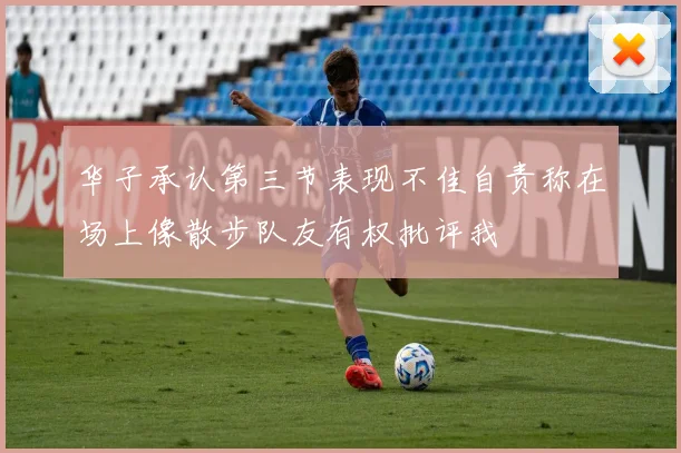 华子承认第三节表现不佳自责称在场上像散步队友有权批评我