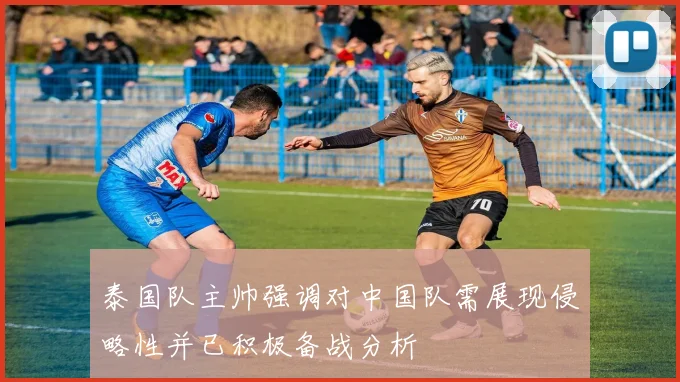 泰国队主帅强调对中国队需展现侵略性并已积极备战分析