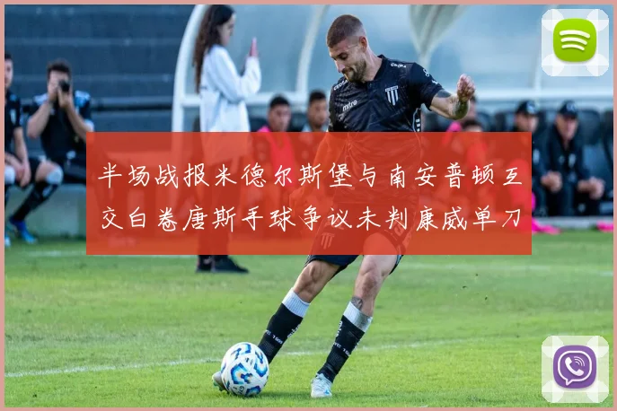 半场战报米德尔斯堡与南安普顿互交白卷唐斯手球争议未判康威单刀击中立柱