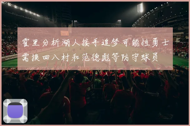 霍里分析湖人接手追梦可能性勇士需换回八村和范德彪等防守球员