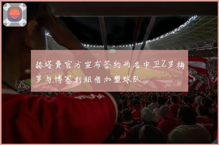 赫塔费官方宣布签约两名中卫Z罗梅罗与博塞利租借加盟球队