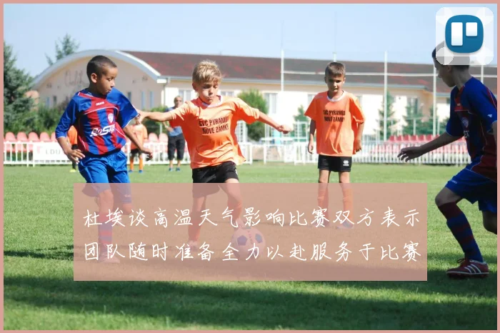 杜埃谈高温天气影响比赛双方表示团队随时准备全力以赴服务于比赛
