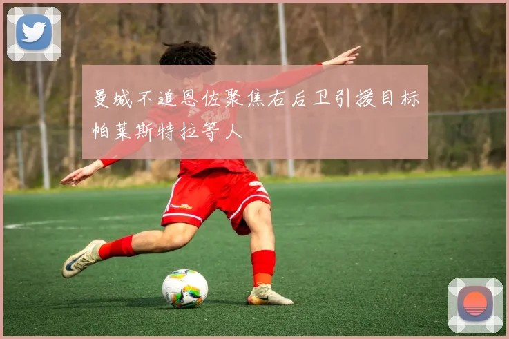 曼城不追恩佐聚焦右后卫引援目标帕莱斯特拉等人