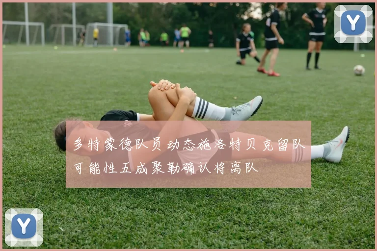 多特蒙德队员动态施洛特贝克留队可能性五成聚勒确认将离队