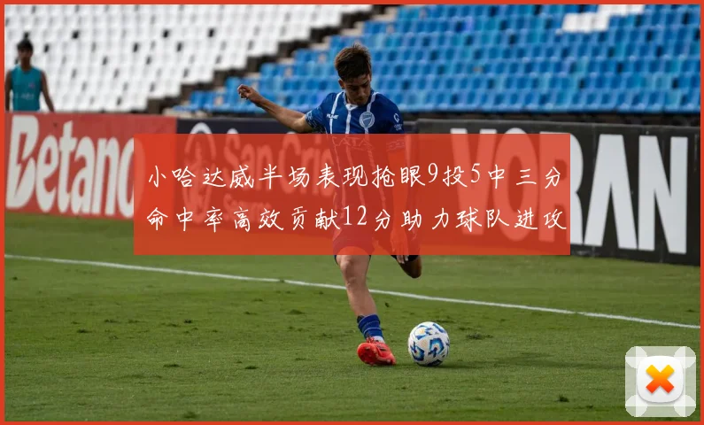 小哈达威半场表现抢眼9投5中三分命中率高效贡献12分助力球队进攻