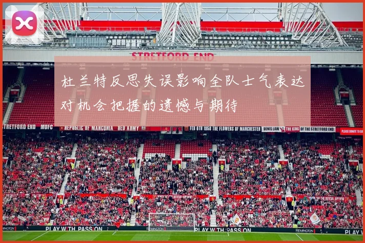 杜兰特反思失误影响全队士气表达对机会把握的遗憾与期待