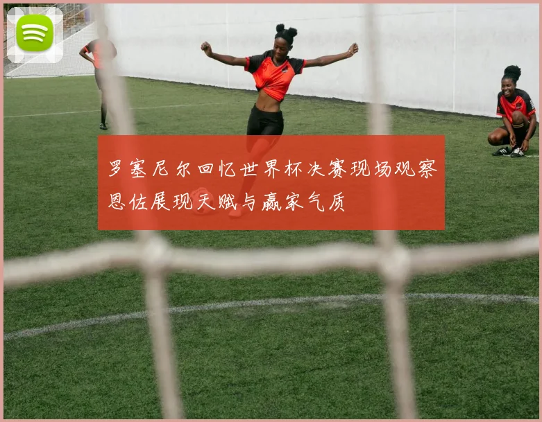 罗塞尼尔回忆世界杯决赛现场观察恩佐展现天赋与赢家气质