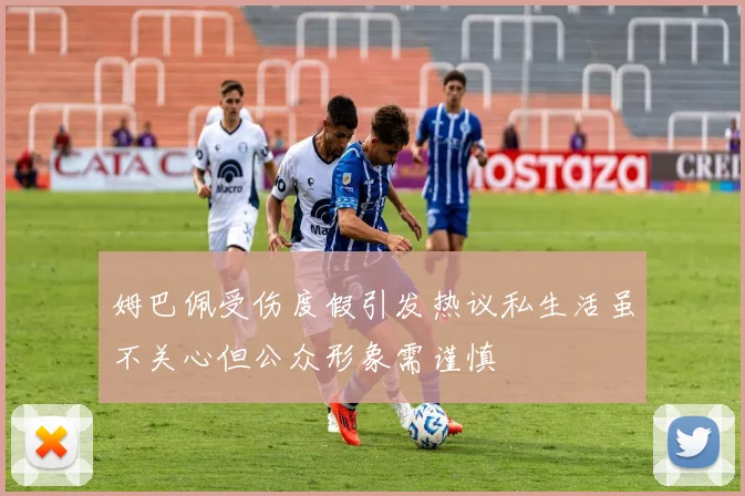 姆巴佩受伤度假引发热议私生活虽不关心但公众形象需谨慎