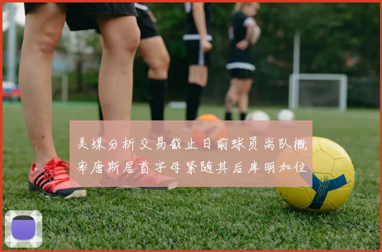 美媒分析交易截止日前球员离队概率唐斯居首字母紧随其后库明加位列第三
