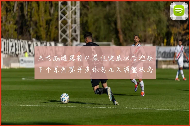 杰伦威透露将以最佳健康状态迎接下个系列赛并多休息几天调整状态
