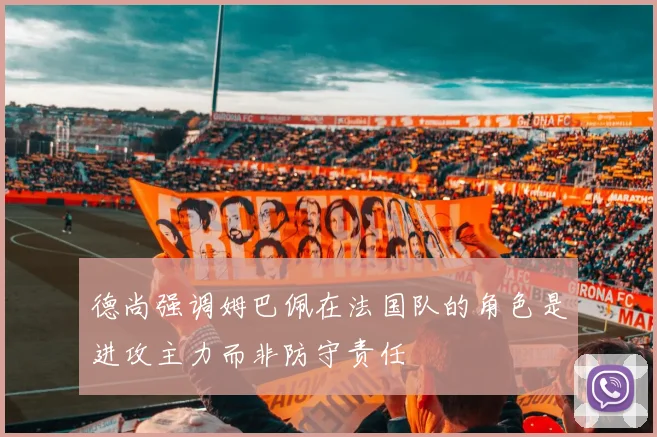 德尚强调姆巴佩在法国队的角色是进攻主力而非防守责任