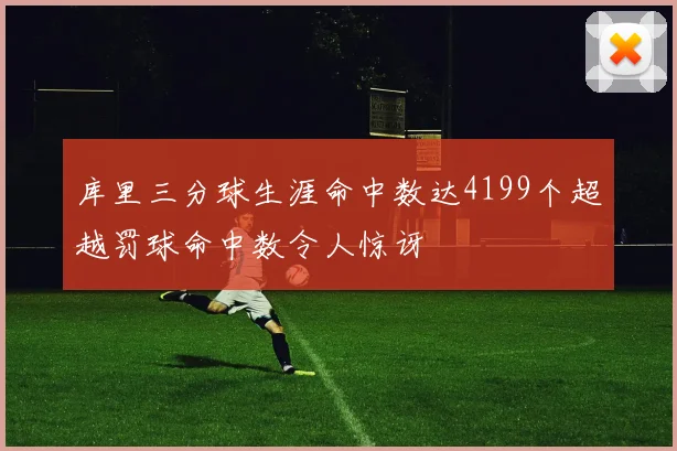 库里三分球生涯命中数达4199个超越罚球命中数令人惊讶
