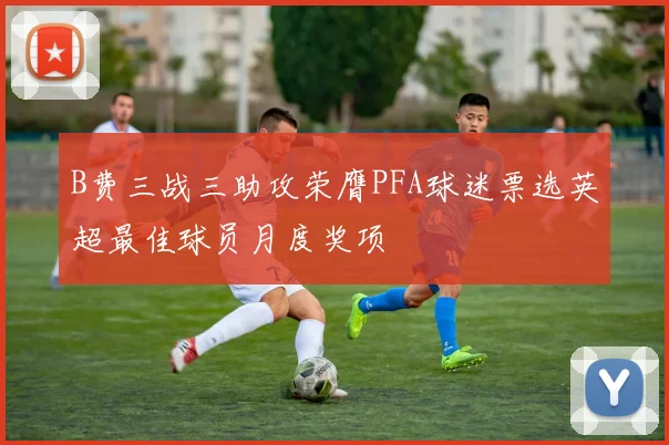 B费三战三助攻荣膺PFA球迷票选英超最佳球员月度奖项