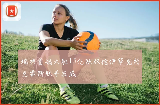 瑞典首战大胜15亿欧双枪伊萨克约克雷斯联手发威
