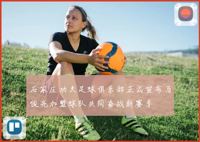 石家庄功夫足球俱乐部正式宣布马俊亮加盟球队共同奋战新赛季
